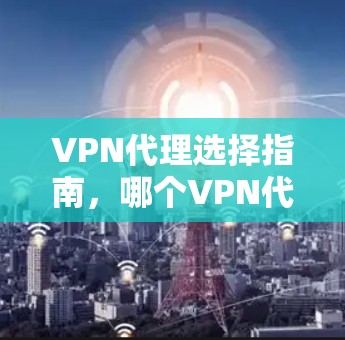 VPN代理选择指南，哪个VPN代理最适合您？