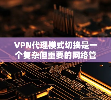 VPN代理模式切换是一个复杂但重要的网络管理功能，涉及多个方面的考虑。以下是对该问题的详细分析和总结