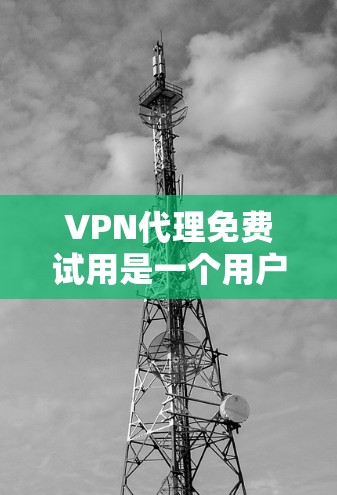 VPN代理免费试用是一个用户在决定是否长期使用该服务前，能够评估其性能和适配性的机会。以下是关于VPN代理免费试用的一些关键点和建议