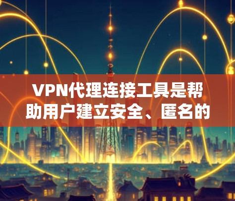 VPN代理连接工具是帮助用户建立安全、匿名的网络连接的重要工具，常用于保护隐私、绕过网络限制或访问受保护的资源。以下是一些常见的VPN代理连接工具及其简要介绍