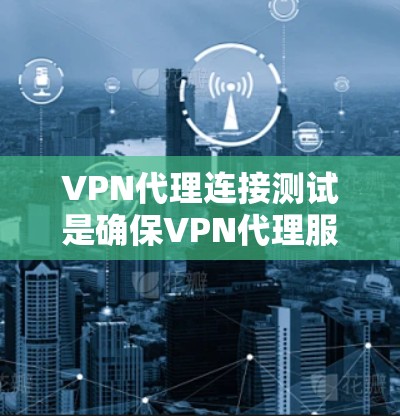 VPN代理连接测试是确保VPN代理服务正常运作的重要步骤。以下是一些常用的测试方法和步骤