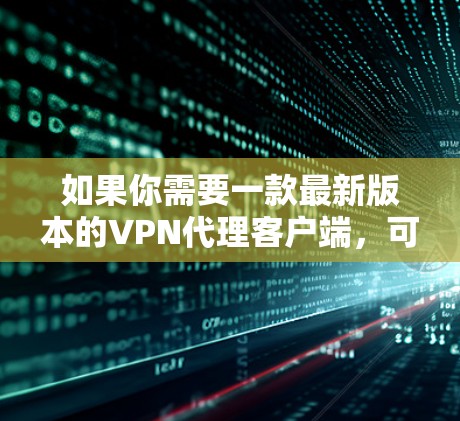 如果你需要一款最新版本的VPN代理客户端，可以选择一些知名的VPN服务提供商，他们通常会提供最新版本的客户端以满足用户需求。以下是一些常见的VPN服务提供商及其客户端
