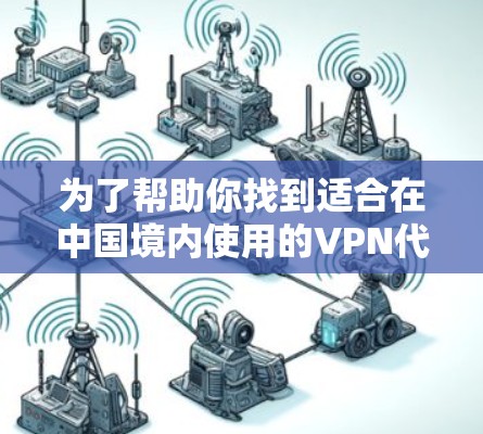 为了帮助你找到适合在中国境内使用的VPN代理客户端APP，我可以提供以下详细的解决方案