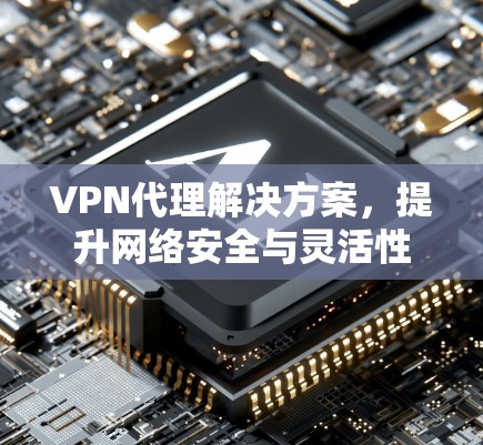 VPN代理解决方案，提升网络安全与灵活性