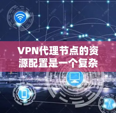 VPN代理节点的资源配置是一个复杂但关键的任务，需要综合考虑多个因素以确保服务的稳定性和性能。以下是对VPN代理节点资源的详细分析和建议