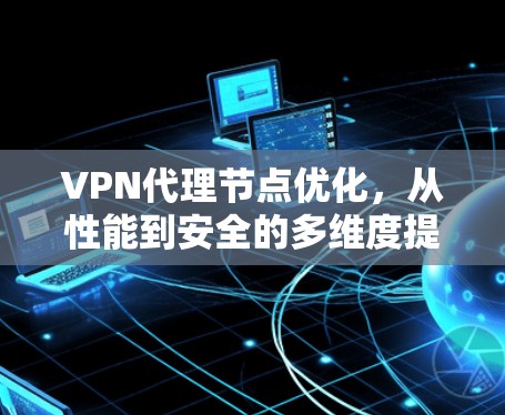 VPN代理节点优化，从性能到安全的多维度提升