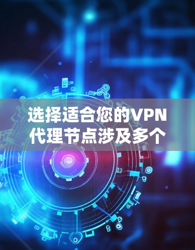 选择适合您的VPN代理节点涉及多个关键因素，以下是根据您的需求和考虑因素整理的分步指南
