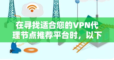 在寻找适合您的VPN代理节点推荐平台时，以下是一些建议和步骤，帮助您找到最合适的解决方案