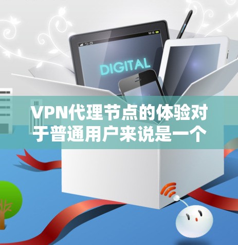 VPN代理节点的体验对于普通用户来说是一个复杂但重要的话题。以下是对VPN代理节点体验的详细分析