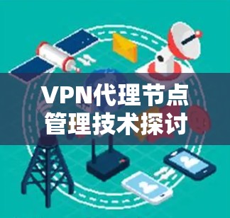 VPN代理节点管理技术探讨 VPN代理节点管理技术探讨