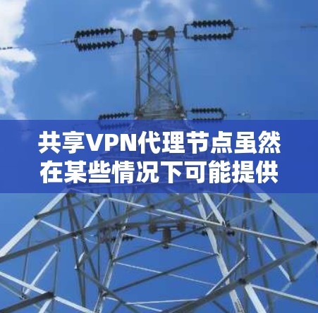共享VPN代理节点虽然在某些情况下可能提供成本节省的好处，但同时也伴随着诸多潜在的问题和挑战。以下是对该问题的详细分析和建议