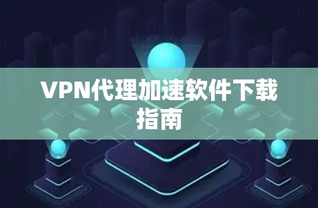VPN代理加速软件下载指南 VPN代理加速软件下载指南