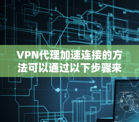 VPN代理加速连接的方法可以通过以下步骤来实现，确保用户能够高效、安全地访问网络