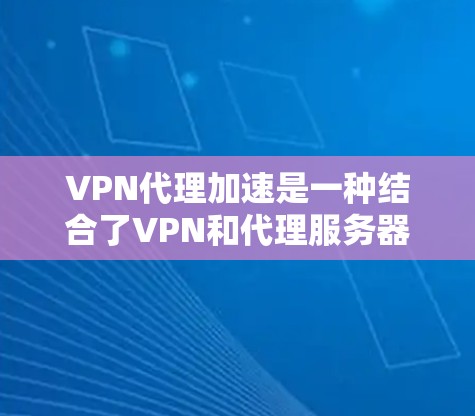 VPN代理加速是一种结合了VPN和代理服务器的网络配置方法，旨在通过多层代理来优化网络性能和访问体验。以下是对该技术的详细分析