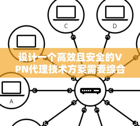 设计一个高效且安全的VPN代理技术方案需要综合考虑多个方面，确保既能满足用户需求，又能在技术和管理上保持灵活性。以下是一个结构化的方案总结