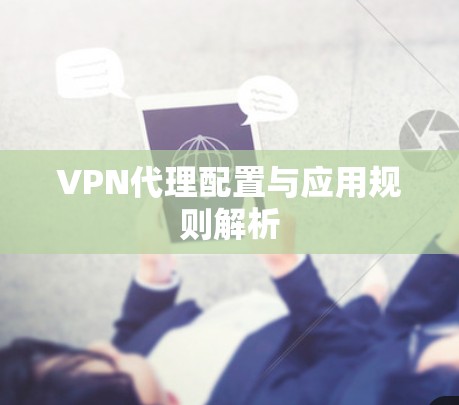 VPN代理配置与应用规则解析
