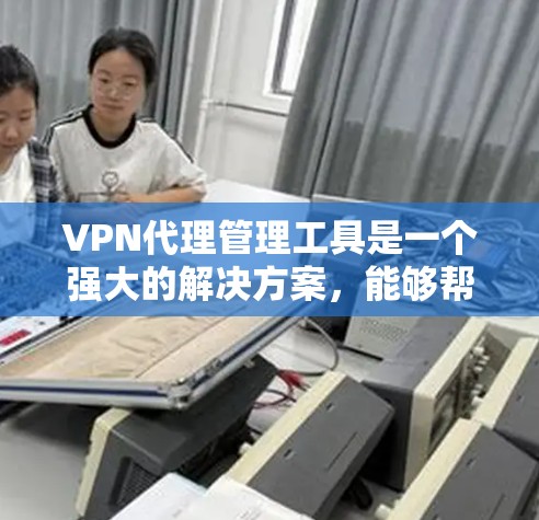 VPN代理管理工具是一个强大的解决方案，能够帮助企业高效地管理多个VPN服务器，优化配置，减少运维负担，并确保网络安全。以下是对VPN代理管理工具的详细分析和总结