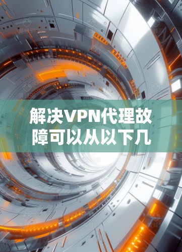 解决VPN代理故障可以从以下几个步骤进行