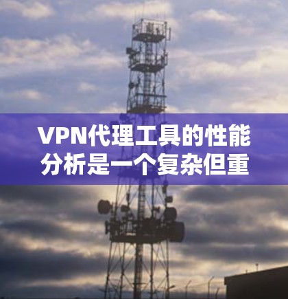 VPN代理工具的性能分析是一个复杂但重要的任务，尤其是在当前越来越依赖网络的环境中。以下是一个详细的分析框架，帮助您全面了解VPN代理工具的性能特点和影响因素