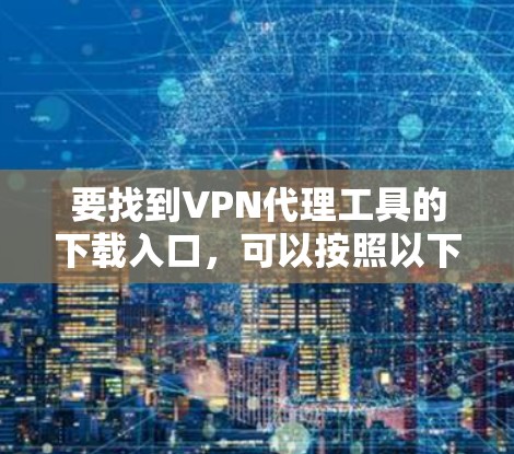 要找到VPN代理工具的下载入口，可以按照以下步骤操作