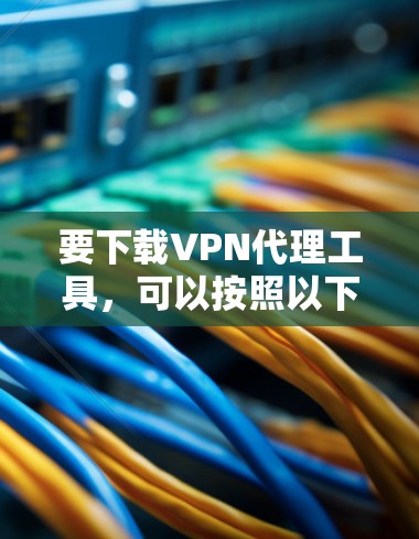 要下载VPN代理工具,可以按照以下步骤操作 要下载VPN代理工具,可以按照以下步骤操作