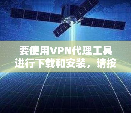 要使用VPN代理工具进行下载和安装，请按照以下步骤操作