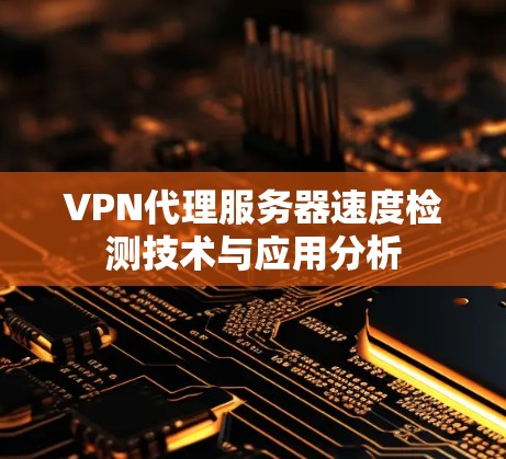 VPN代理服务器速度检测技术与应用分析 VPN代理服务器速度检测技术与应用分析