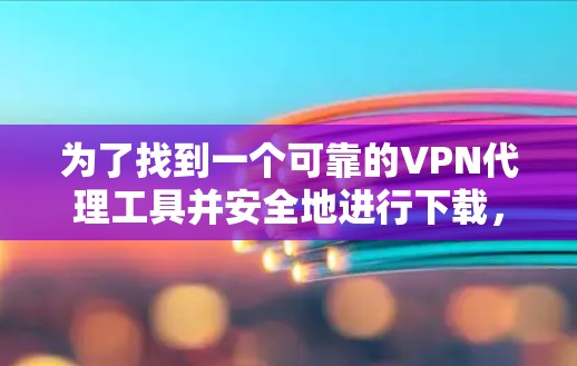 为了找到一个可靠的VPN代理工具并安全地进行下载，可以按照以下步骤操作