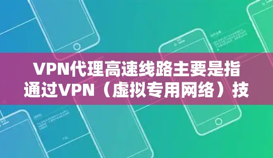 VPN代理高速线路主要是指通过VPN（虚拟专用网络）技术建立的高速数据传输通道，用于加快数据传输速度和提高网络连接的稳定性。以下是一些关于VPN代理高速线路的关键点和建议