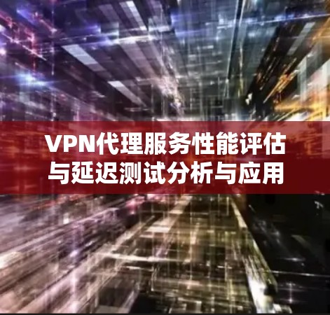 VPN代理服务性能评估与延迟测试分析与应用