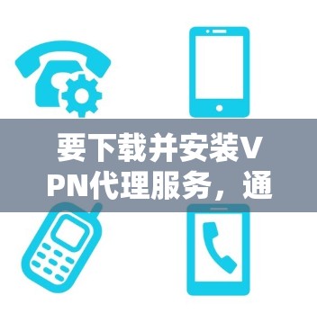 要下载并安装VPN代理服务，通常需要按照以下步骤操作