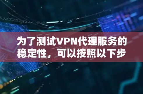 为了测试VPN代理服务的稳定性，可以按照以下步骤进行