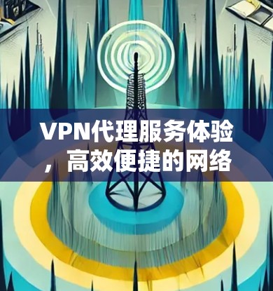 VPN代理服务体验,高效便捷的网络解决方案 VPN代理服务体验,高效便捷的网络解决方案