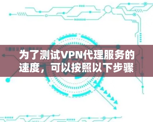 为了测试VPN代理服务的速度,可以按照以下步骤进行 为了测试VPN代理服务的速度,可以按照以下步骤进行