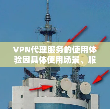 VPN代理服务的使用体验因具体使用场景、服务质量以及用户需求而异，以下从多个角度对VPN代理服务的使用体验进行分析