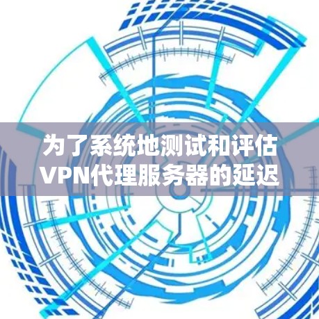 为了系统地测试和评估VPN代理服务器的延迟,可以按照以下步骤进行 为了系统地测试和评估VPN代理服务器的延迟,可以按照以下步骤进行