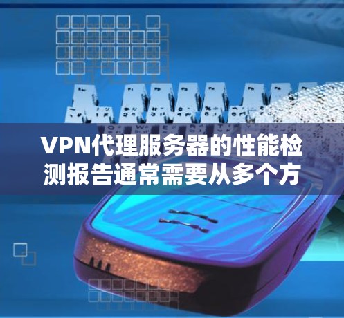 VPN代理服务器的性能检测报告通常需要从多个方面进行全面评估，以确保服务器的稳定性、安全性和性能。以下是一个典型的VPN代理服务器性能检测报告的框架和内容
