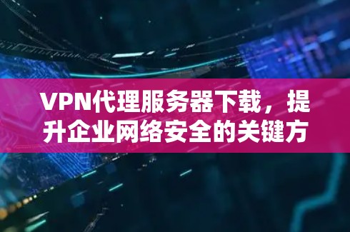 VPN代理服务器下载,提升企业网络安全的关键方案 VPN代理服务器下载,提升企业网络安全的关键方案