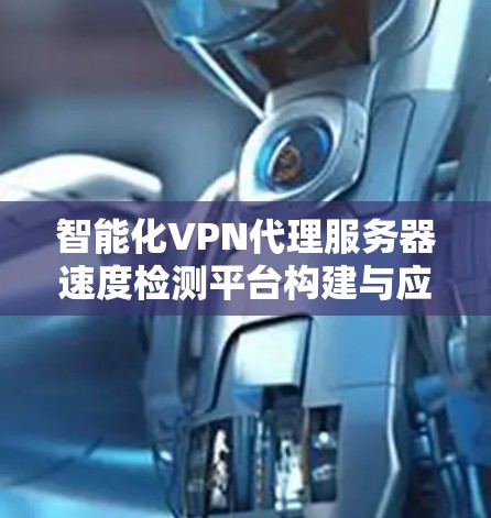 智能化VPN代理服务器速度检测平台构建与应用