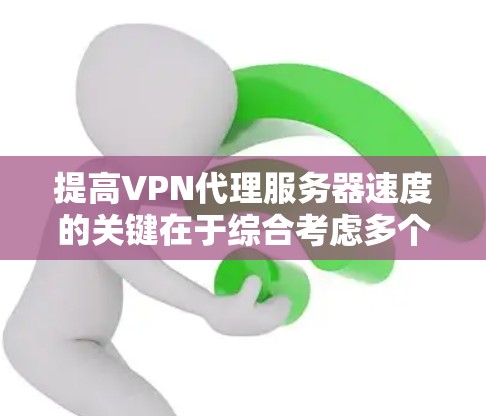 提高VPN代理服务器速度的关键在于综合考虑多个因素，以下是一些详细的建议和步骤