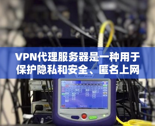 VPN代理服务器是一种用于保护隐私和安全、匿名上网的技术。通过配置VPN代理服务器，你可以将网络流量通过中间服务器（代理服务器）进行加密和转发，从而保护你的网络活动不被监控