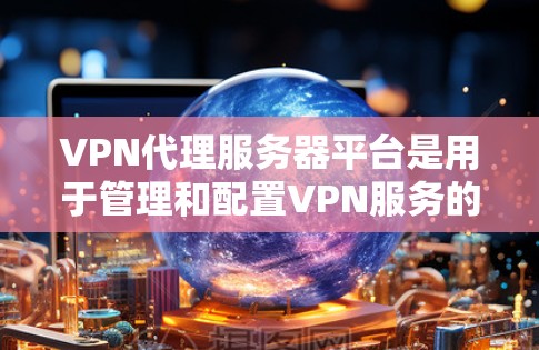 VPN代理服务器平台是用于管理和配置VPN服务的集中化解决方案，帮助用户和企业简化VPN配置过程，确保安全和稳定连接。以下是选择和部署VPN代理服务器平台的关键考虑因素和步骤