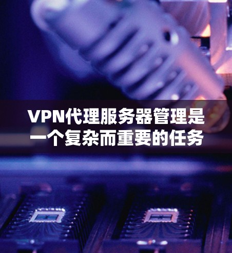 VPN代理服务器管理是一个复杂而重要的任务，涵盖多个关键环节。以下是对该管理任务的详细分步解释