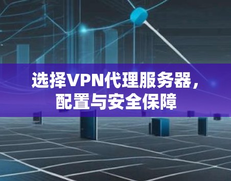 选择VPN代理服务器，配置与安全保障