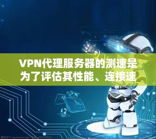 VPN代理服务器的测速是为了评估其性能、连接速度和稳定性。以下是几个常用的方法和工具