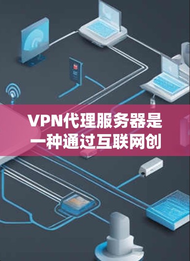 VPN代理服务器是一种通过互联网创建的安全连接，用于访问另一个网络，类似于直接连接到专用网络。它通过中间服务器处理请求，隐藏用户真实IP，提供隐私保护、安全性和绕过网络限制等功能