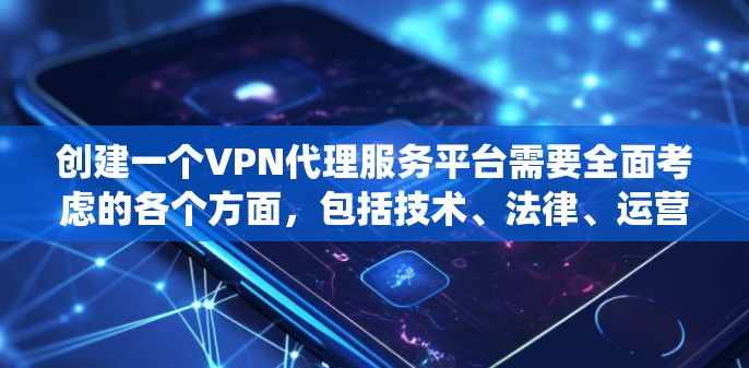 创建一个VPN代理服务平台需要全面考虑的各个方面，包括技术、法律、运营和市场策略。以下是一个分步骤的指南，帮助您系统地规划和实施您的项目