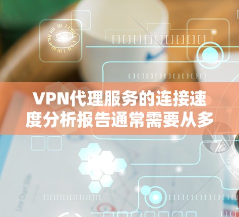 VPN代理服务的连接速度分析报告通常需要从多个维度进行评估，包括连接速度、延迟、稳定性、网络覆盖范围等。以下是一个示例报告的结构和内容