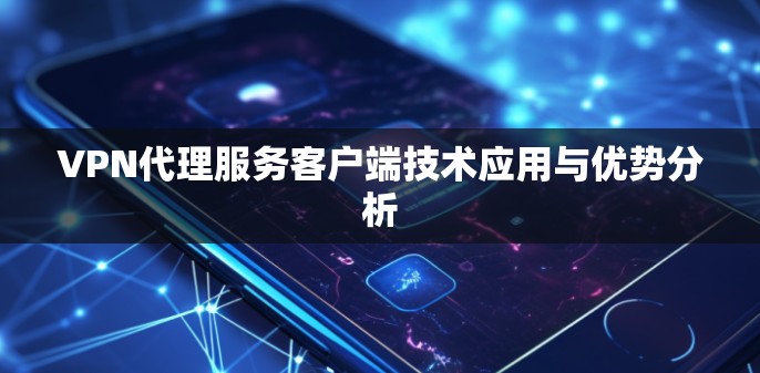 VPN代理服务客户端技术应用与优势分析