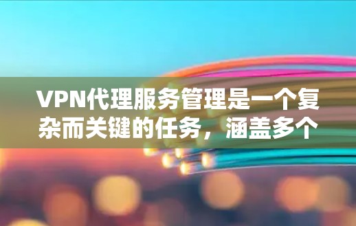 VPN代理服务管理是一个复杂而关键的任务，涵盖多个方面，确保服务的高效、安全和合规。以下是对VPN代理服务管理的详细分步解释